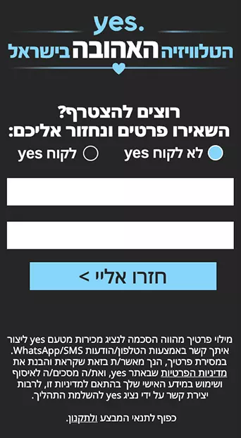 עדיין לא הצטרפתם? מלאו פרטים ואנחנו אתכם. מילוי פרטיך מהווה הסכמה לנציג yes ליצור איתך קשר באמצעות הטלפון / הודעות SMS על מנת להשלים את תהליך ההצטרפות. ללקוחות פרטיים חדשים בלבד המצטרפים למסלול שבמבצע. לא כולל ספריות זמניות וערוצים זמניים, ספריות וערוצי פרימיום בתשלום ותכני VOD בתשלום. בכפוף לתנאי נספח המבצע באתר. yes קיימים הבדלים במאפייני השירות ובתכנים בין צפייה באמצעות ממיר לוויני לבין צפייה באמצעות ממירי IP, וכן בין ממירי ה-IP השונים.